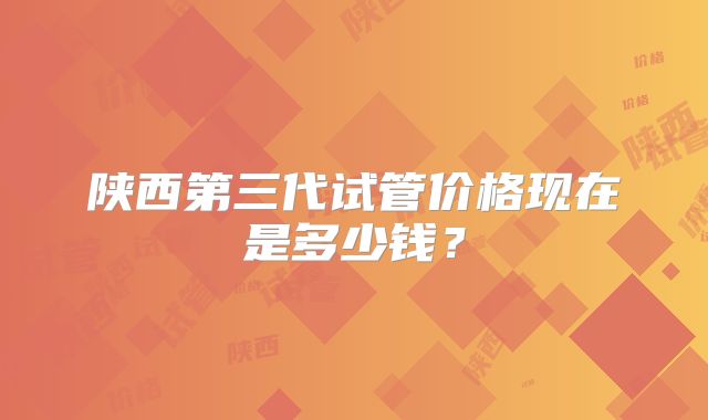 陕西第三代试管价格现在是多少钱？