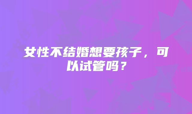 女性不结婚想要孩子，可以试管吗？