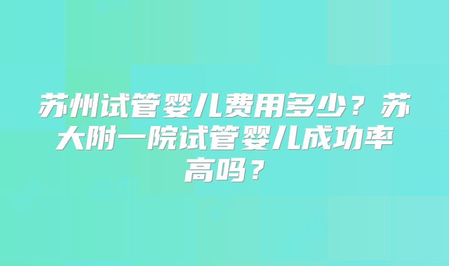 苏州试管婴儿费用多少？苏大附一院试管婴儿成功率高吗？