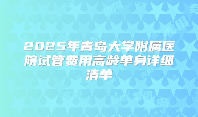 2025年青岛大学附属医院试管费用高龄单身详细清单