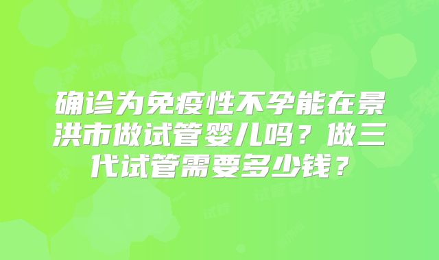 确诊为免疫性不孕能在景洪市做试管婴儿吗？做三代试管需要多少钱？