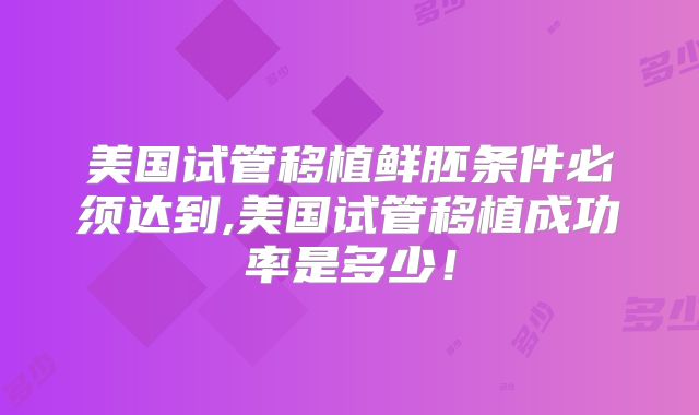 美国试管移植鲜胚条件必须达到,美国试管移植成功率是多少！