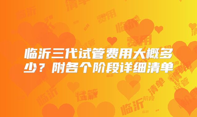 临沂三代试管费用大概多少？附各个阶段详细清单