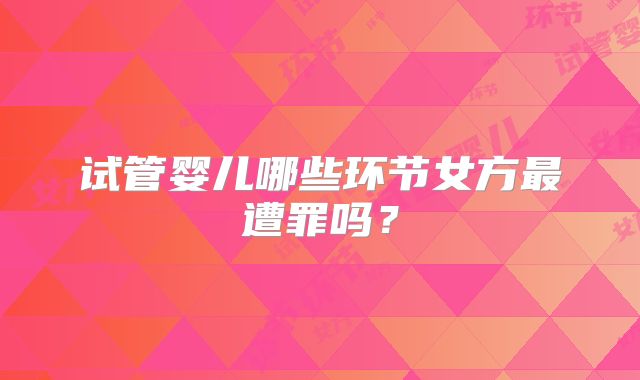 试管婴儿哪些环节女方最遭罪吗？