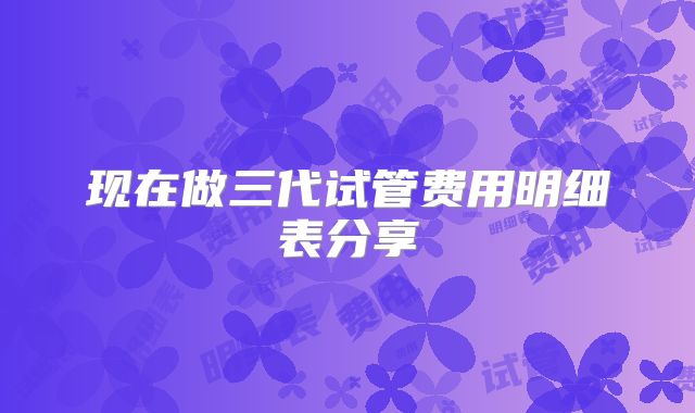 现在做三代试管费用明细表分享