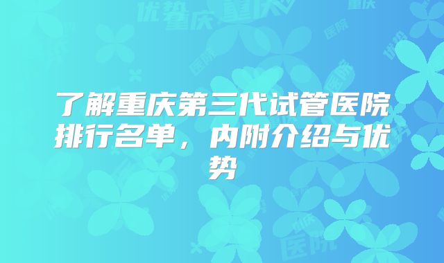 了解重庆第三代试管医院排行名单，内附介绍与优势