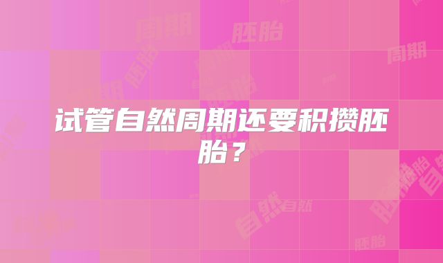 试管自然周期还要积攒胚胎？