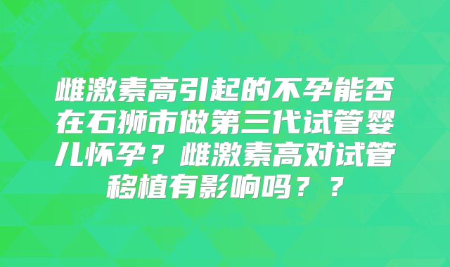 雌激素高引起的不孕能否在石狮市做第三代试管婴儿怀孕？雌激素高对试管移植有影响吗？？