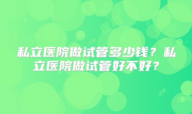 私立医院做试管多少钱？私立医院做试管好不好？
