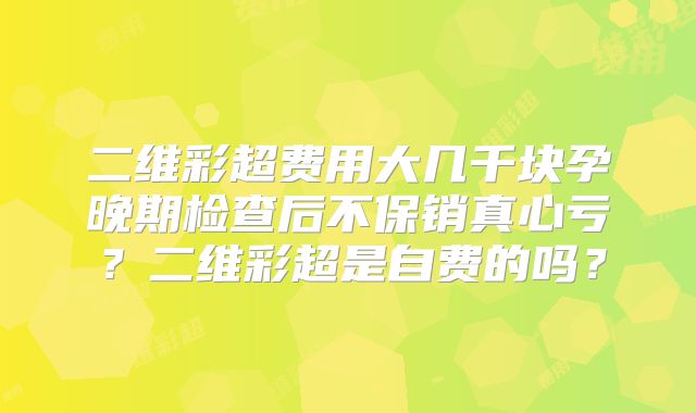 二维彩超费用大几千块孕晚期检查后不保销真心亏？二维彩超是自费的吗？