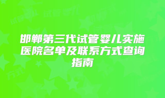 邯郸第三代试管婴儿实施医院名单及联系方式查询指南