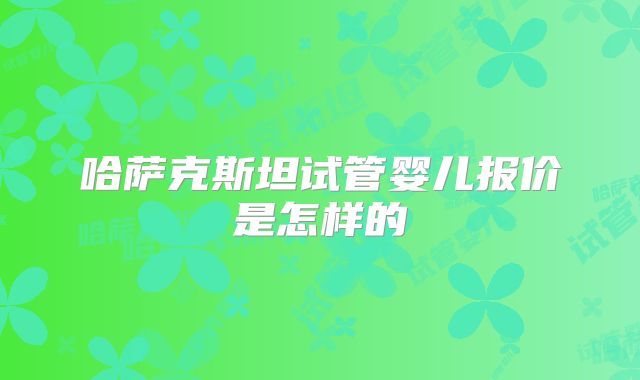哈萨克斯坦试管婴儿报价是怎样的