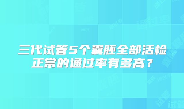 三代试管5个囊胚全部活检正常的通过率有多高？