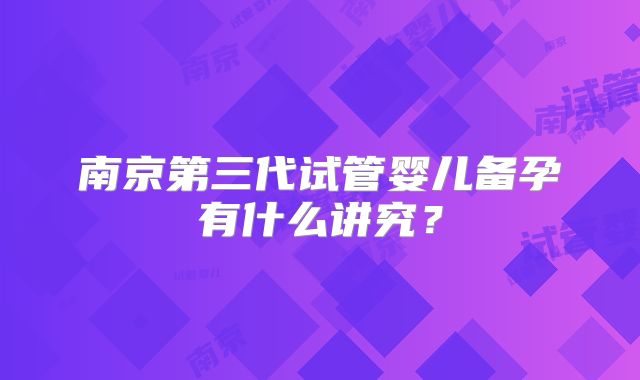 南京第三代试管婴儿备孕有什么讲究?