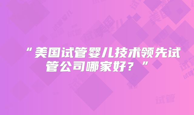 “美国试管婴儿技术领先试管公司哪家好？”