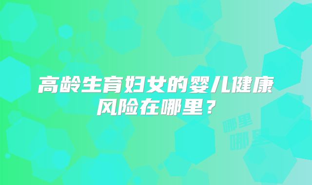 高龄生育妇女的婴儿健康风险在哪里？