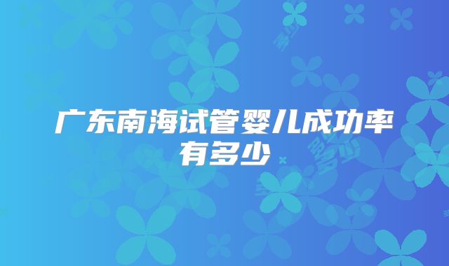 广东南海试管婴儿成功率有多少