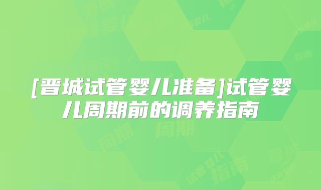 [晋城试管婴儿准备]试管婴儿周期前的调养指南