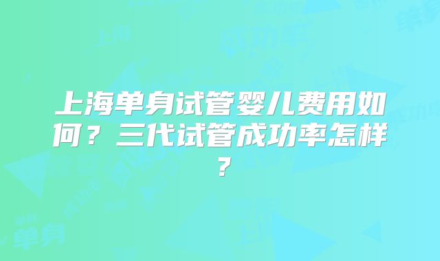 上海单身试管婴儿费用如何?三代试管成功率怎样?