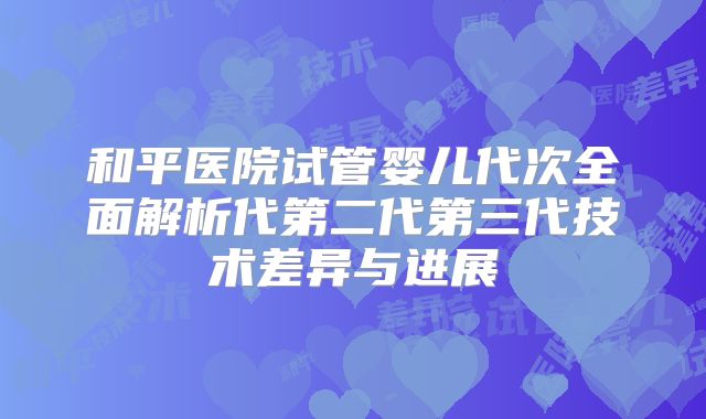 和平医院试管婴儿代次全面解析代第二代第三代技术差异与进展