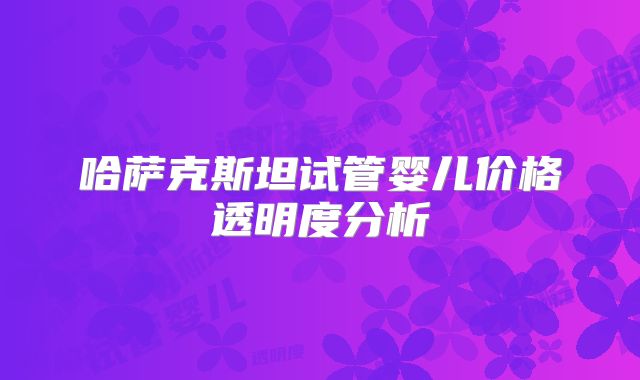 哈萨克斯坦试管婴儿价格透明度分析