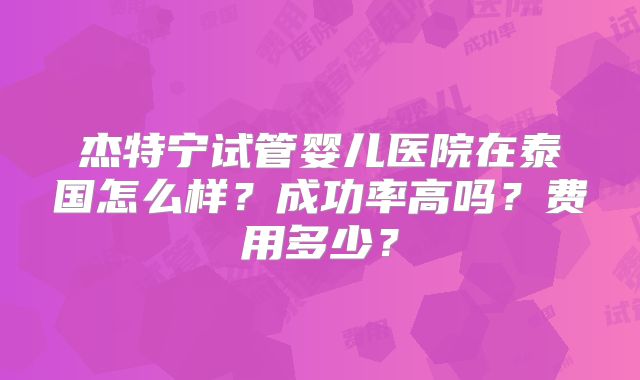 杰特宁试管婴儿医院在泰国怎么样？成功率高吗？费用多少？