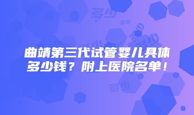 曲靖第三代试管婴儿具体多少钱？附上医院名单！