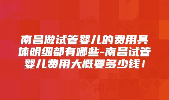 南昌做试管婴儿的费用具体明细都有哪些-南昌试管婴儿费用大概要多少钱!