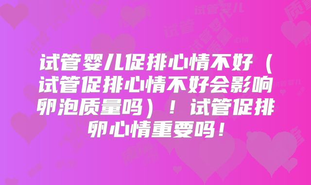 试管婴儿促排心情不好（试管促排心情不好会影响卵泡质量吗）！试管促排卵心情重要吗！