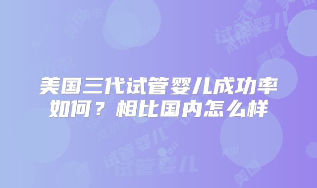 美国三代试管婴儿成功率如何？相比国内怎么样