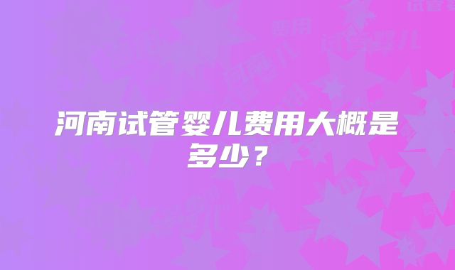 河南试管婴儿费用大概是多少？