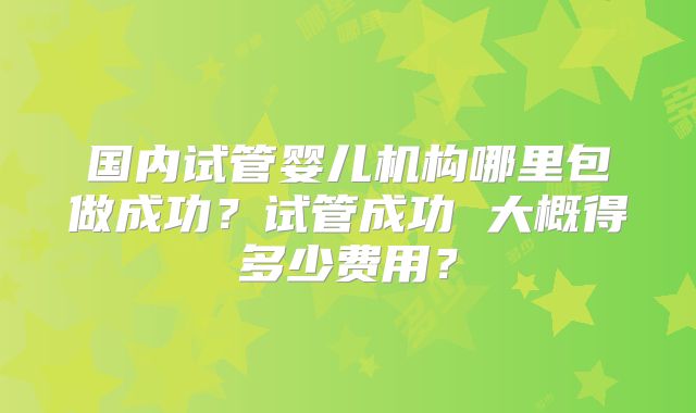 国内试管婴儿机构哪里包做成功？试管成功 大概得多少费用？
