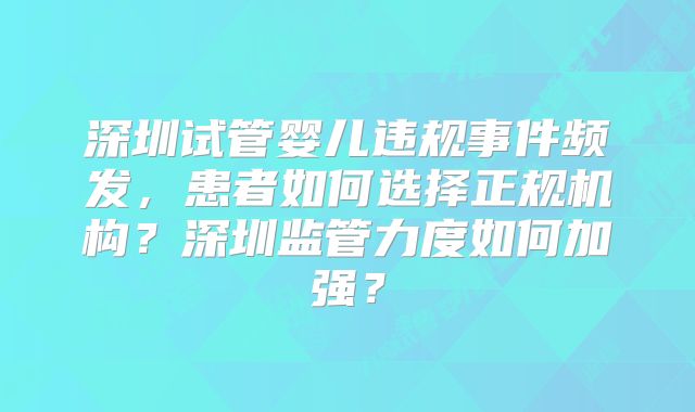 深圳试管婴儿违规事件频发，患者如何选择正规机构？深圳监管力度如何加强？