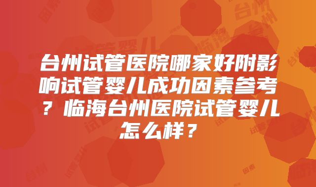 台州试管医院哪家好附影响试管婴儿成功因素参考？临海台州医院试管婴儿怎么样？
