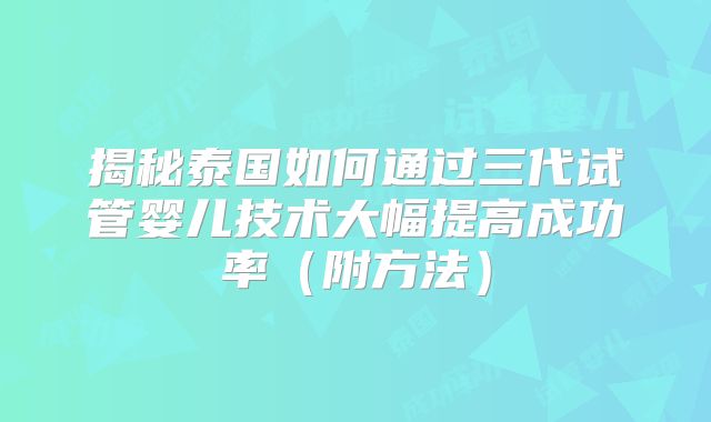 揭秘泰国如何通过三代试管婴儿技术大幅提高成功率(附方法)