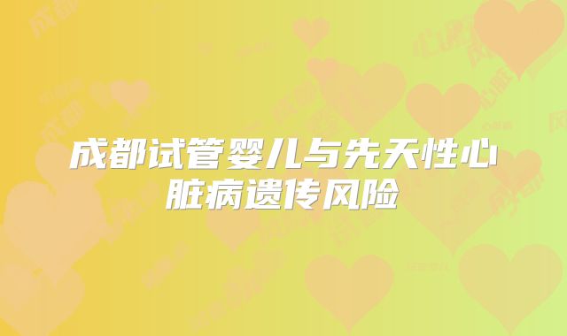 成都试管婴儿与先天性心脏病遗传风险
