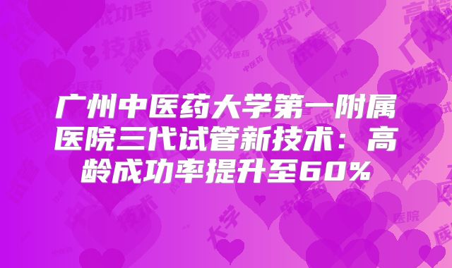 广州中医药大学第一附属医院三代试管新技术:高龄成功率提升至60%