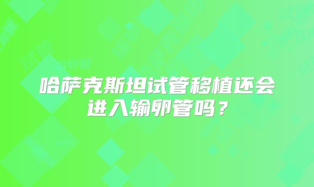 哈萨克斯坦试管移植还会进入输卵管吗？