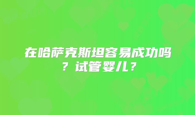 在哈萨克斯坦容易成功吗？试管婴儿？