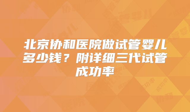 北京协和医院做试管婴儿多少钱？附详细三代试管成功率