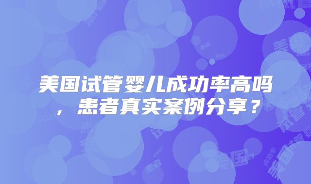 美国试管婴儿成功率高吗，患者真实案例分享？
