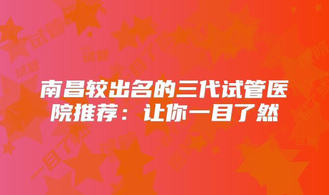南昌较出名的三代试管医院推荐：让你一目了然