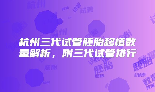 杭州三代试管胚胎移植数量解析，附三代试管排行