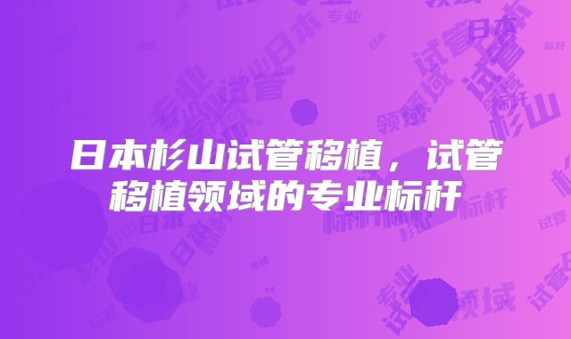 日本杉山试管移植，试管移植领域的专业标杆