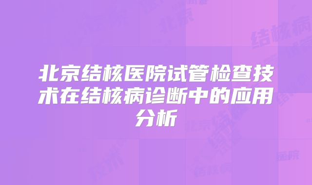 北京结核医院试管检查技术在结核病诊断中的应用分析