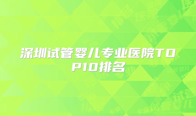 深圳试管婴儿专业医院TOP10排名
