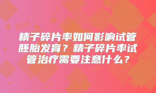 精子碎片率如何影响试管胚胎发育？精子碎片率试管治疗需要注意什么？