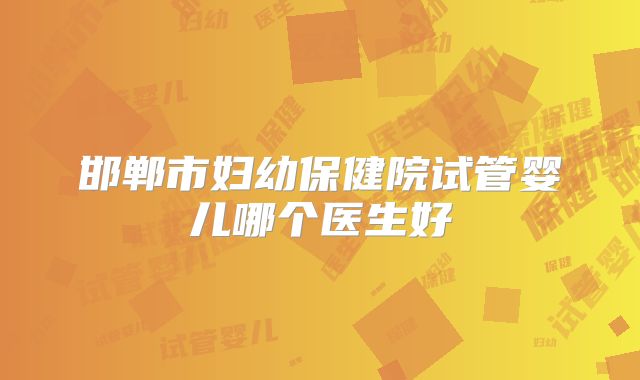 邯郸市妇幼保健院试管婴儿哪个医生好
