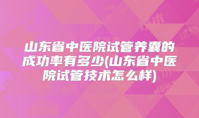 山东省中医院试管养囊的成功率有多少(山东省中医院试管技术怎么样)