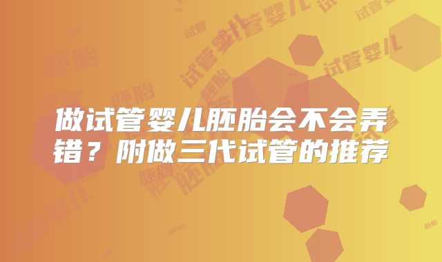 做试管婴儿胚胎会不会弄错？附做三代试管的推荐